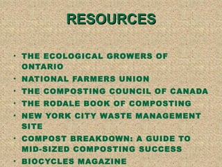 RESOURCES THE ECOLOGICAL GROWERS OF ONTARIO NATIONAL FARMERS UNION THE COMPOSTING COUNCIL OF CANADA  THE RODALE BOOK OF COMPOSTING  NEW YORK CITY WASTE MANAGEMENT SITE COMPOST BREAKDOWN: A GUIDE TO MID-SIZED COMPOSTING SUCCESS BIOCYCLES MAGAZINE 
