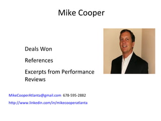 Mike Cooper


        Deals Won
        References
        Excerpts from Performance
        Reviews

MikeCooperAtlanta@gmail.com 678-595-2882
http://www.linkedin.com/in/mikecooperatlanta
 