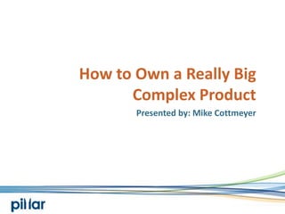 How to Own a Really Big Complex Product Presented by: Mike Cottmeyer 