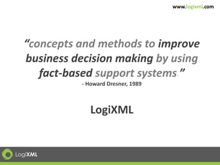 www.logixml.com




  “concepts and methods to improve
  business decision making by using
     fact-based support systems.”
            - Howard Dresner, 1989



               LogiXML


LogiXML
 