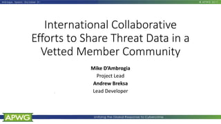 International Collaborative
Efforts to Share Threat Data in a
Vetted Member Community
Mike D’Ambrogia
Project Lead
Andrew Breksa
Lead Developer
 