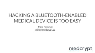 HACKING A BLUETOOTH-ENABLED
MEDICAL DEVICE IS TOO EASY
Mike Kijewski
mike@medcrypt.co
 