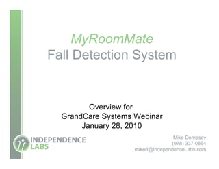 MyRoomMate
Fall Detection System


         Overview for
  GrandCare Systems Webinar
       January 28, 2010
                                  Mike Dempsey
                                 (978) 337-0864
                    miked@IndependenceLabs.com
 
