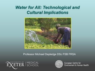 Water for All: Technological and
Cultural Implications
Professor Michael Depledge DSc FSB FRSA
 