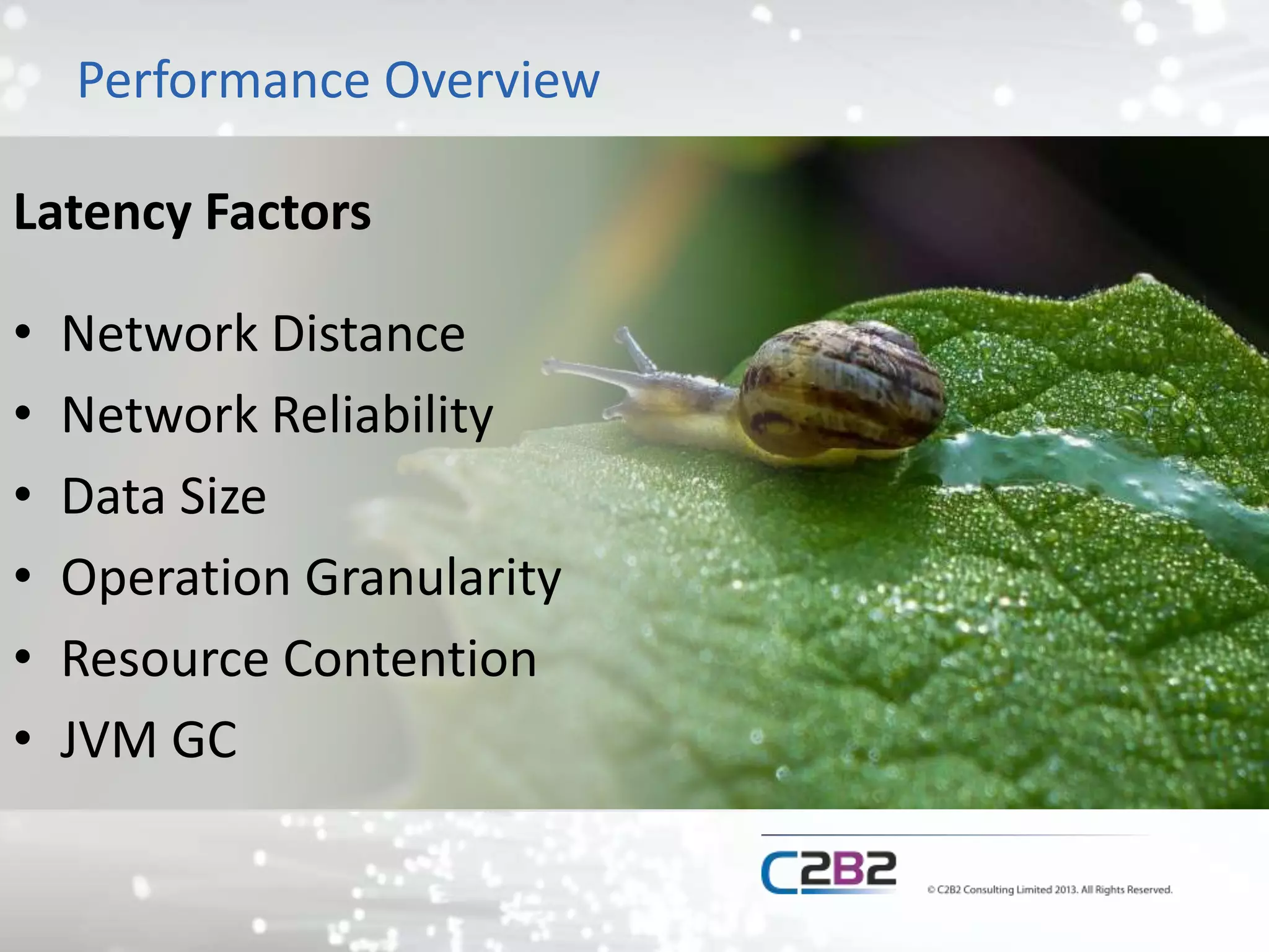 Performance Overview
Latency Factors
• Network Distance
• Network Reliability
• Data Size
• Operation Granularity
• Resource Contention
• JVM GC
 