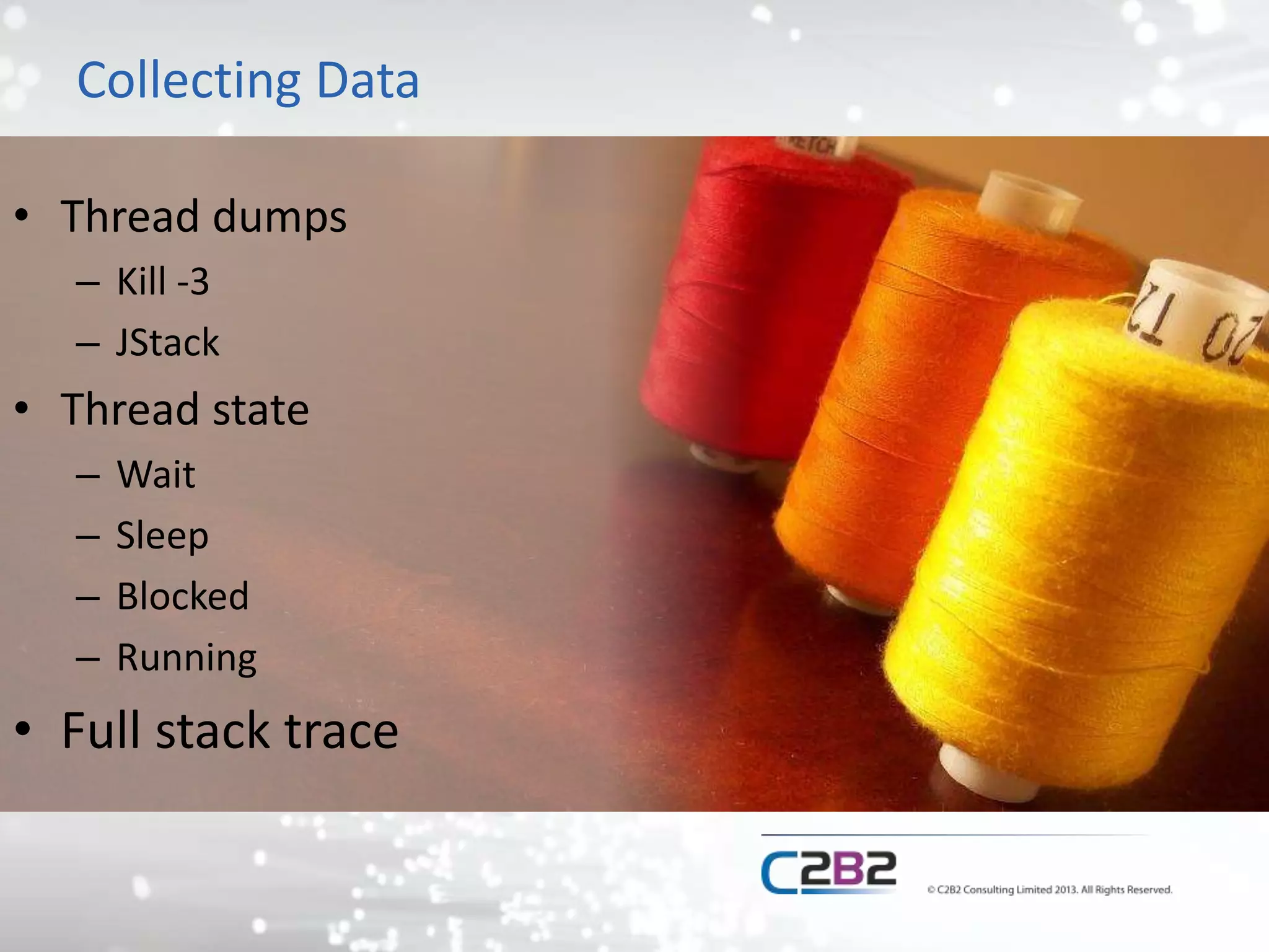 Collecting Data
• Thread dumps
– Kill -3
– JStack
• Thread state
– Wait
– Sleep
– Blocked
– Running
• Full stack trace
 