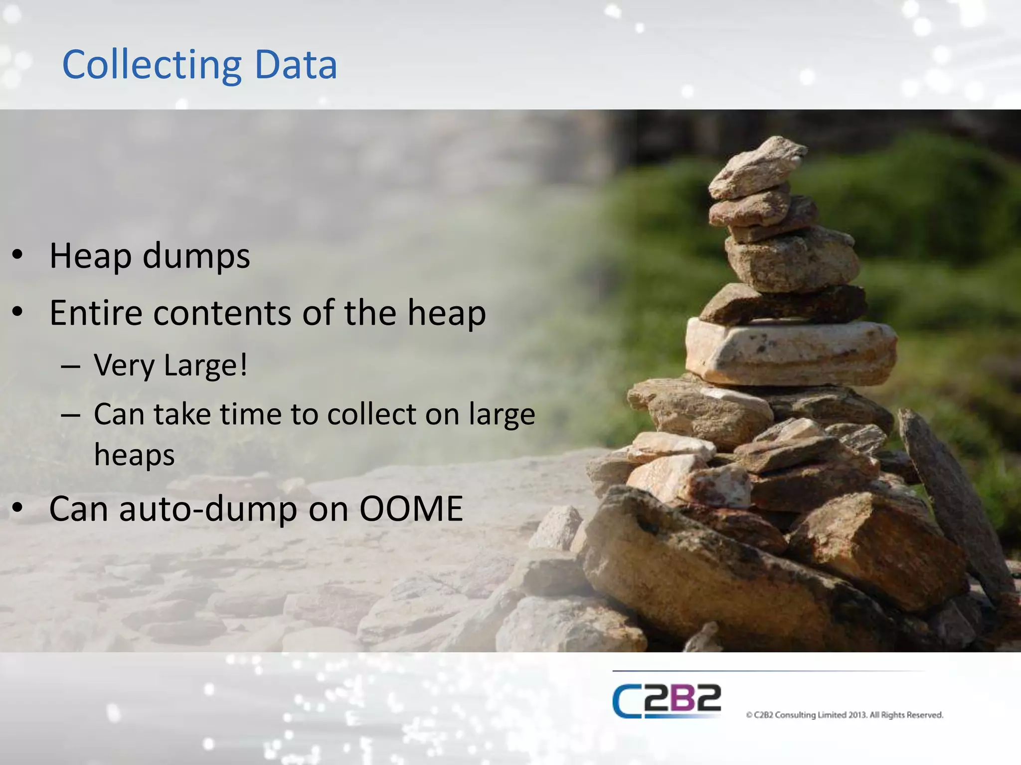Collecting Data
• Heap dumps
• Entire contents of the heap
– Very Large!
– Can take time to collect on large
heaps
• Can auto-dump on OOME
 
