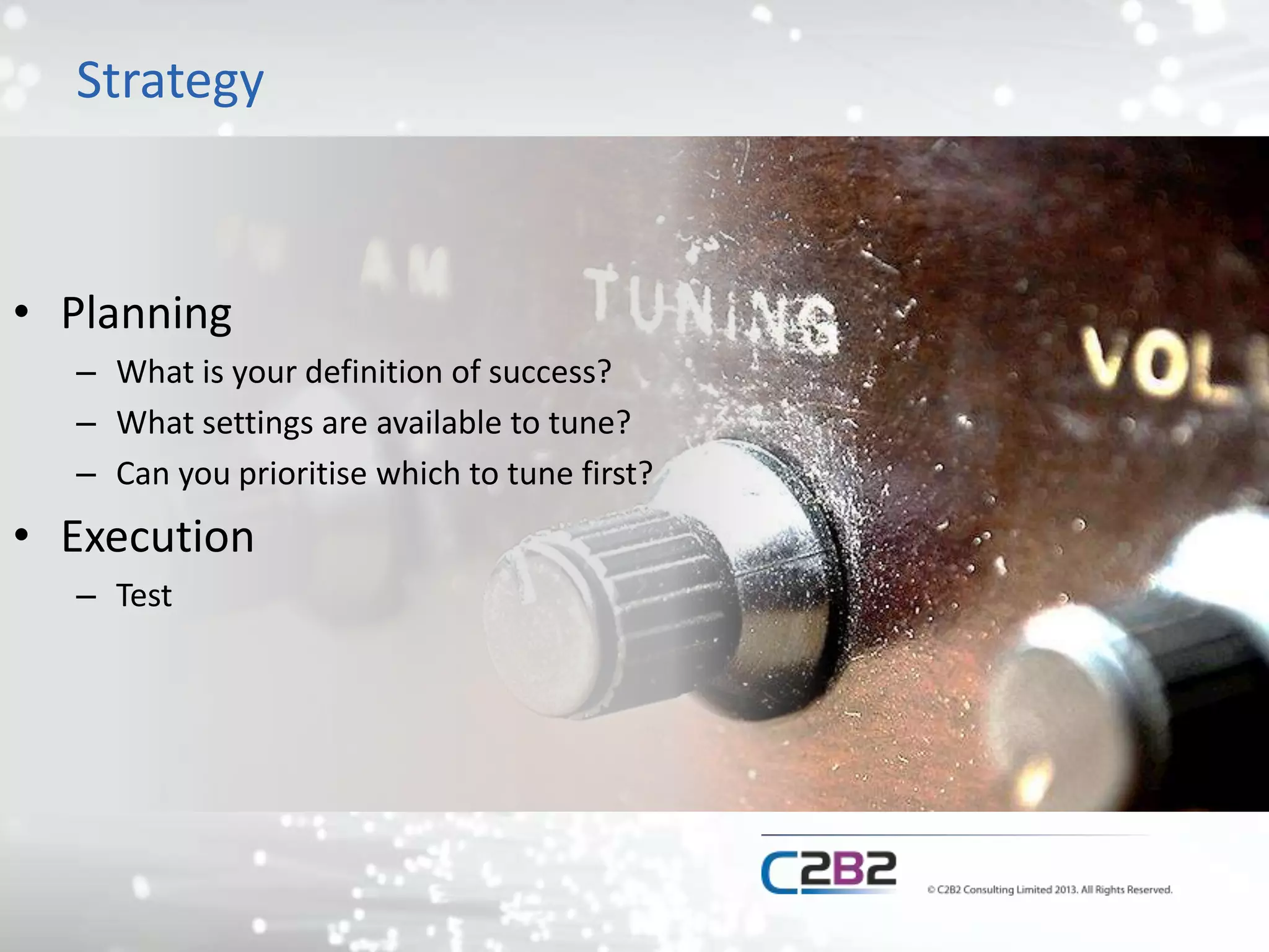 Strategy
• Planning
– What is your definition of success?
– What settings are available to tune?
– Can you prioritise which to tune first?
• Execution
– Test
 