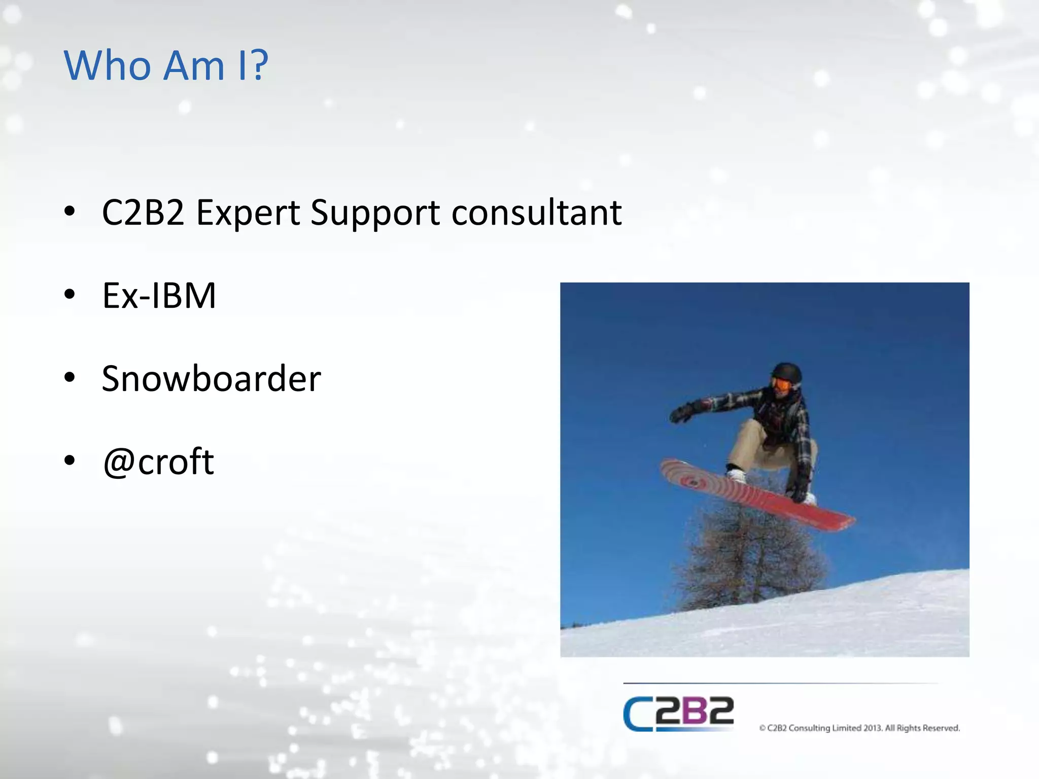 Who Am I?
• C2B2 Expert Support consultant
• Ex-IBM
• Snowboarder
• @croft
 