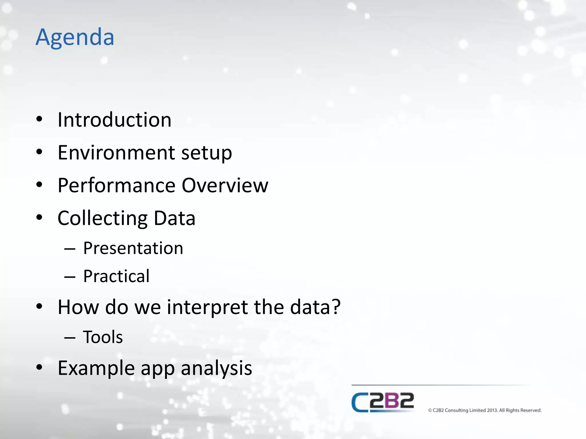 Agenda
• Introduction
• Environment setup
• Performance Overview
• Collecting Data
– Presentation
– Practical
• How do we interpret the data?
– Tools
• Example app analysis
 