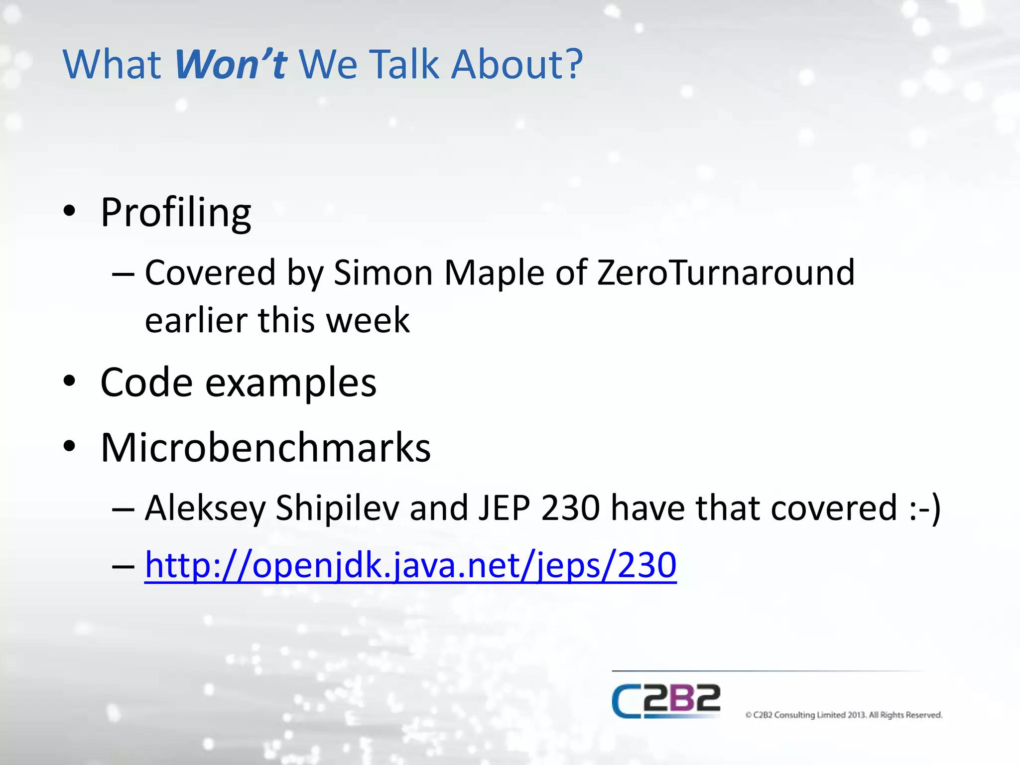 What Won’t We Talk About?
• Profiling
– Covered by Simon Maple of ZeroTurnaround
earlier this week
• Code examples
• Microbenchmarks
– Aleksey Shipilev and JEP 230 have that covered :-)
– http://openjdk.java.net/jeps/230
 