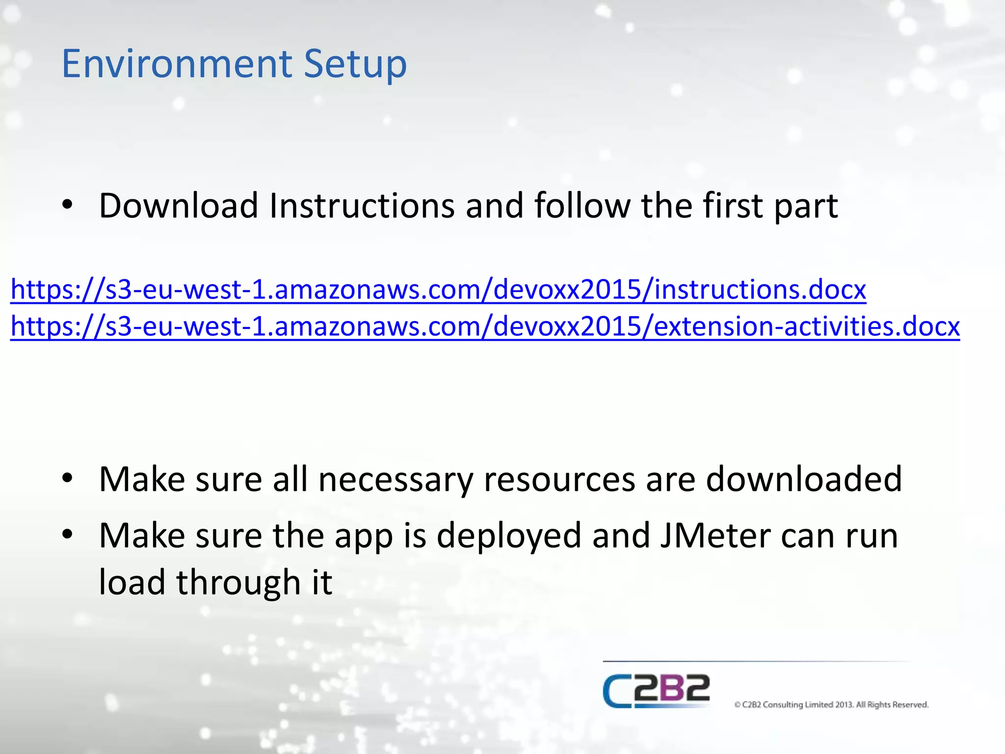 Environment Setup
• Download Instructions and follow the first part
• Make sure all necessary resources are downloaded
• Make sure the app is deployed and JMeter can run
load through it
https://s3-eu-west-1.amazonaws.com/devoxx2015/instructions.docx
https://s3-eu-west-1.amazonaws.com/devoxx2015/extension-activities.docx
 