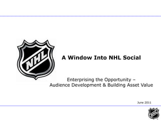 A Window Into NHL Social Enterprising the Opportunity –  Audience Development & Building Asset Value      June 2011 