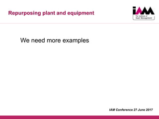 Repurposing plant and equipment
We need more examples
IAM Conference 27 June 2017
 