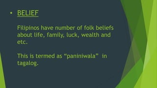 • BELIEF
Filipinos have number of folk beliefs
about life, family, luck, wealth and
etc.
This is termed as “paniniwala” in
tagalog.
 