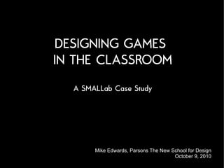 DESIGNING GAMES
IN THE CLASSROOM
  A SMALLab Case Study




       Mike Edwards, Parsons The New School for Design
                                      October 9, 2010
 