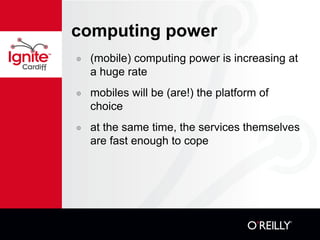 computing power (mobile) computing power is increasing at a huge rate mobiles will be (are!) the platform of choice at the same time, the services themselves are fast enough to cope 