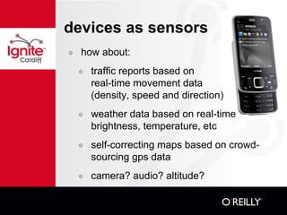devices as sensors how about: traffic reports based on  real-time movement data  (density, speed and direction) weather data based on real-time brightness, temperature, etc self-correcting maps based on crowd-sourcing gps data camera? audio? altitude?  