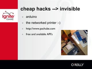 cheap hacks --> invisible arduino the networked printer :-) http://www.pachube.com free and available API's 