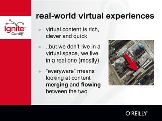 real-world virtual experiences virtual content is rich, clever and quick ..but we don’t live in a virtual space, we live in a real one (mostly) “ everyware” means looking at content  merging  and  flowing  between the two 