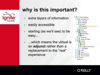 why is this important? extra layers of information easily accessible starting (as we’ll see) to be easy... ...which means the virtual is an  adjunct  rather than a replacement to the “real” experience  