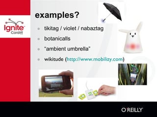 examples? tikitag / violet / nabaztag botanicalls “ ambient umbrella” wikitude ( http://www.mobilizy.com ) 