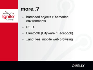 more..? barcoded objects > barcoded environments RFID Bluetooth (Cityware / Facebook) ..and, yes, mobile web browsing 
