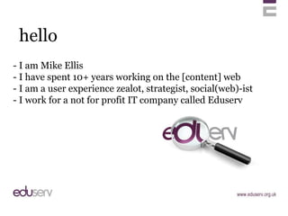 hello - I am Mike Ellis - I have spent 10+ years working on the [content] web - I am a user experience zealot, strategist,...