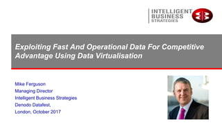 Exploiting Fast And Operational Data For Competitive
Advantage Using Data Virtualisation
Mike Ferguson
Managing Director
Intelligent Business Strategies
Denodo Datafest,
London, October 2017
 