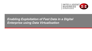 Enabling Exploitation of Fast Data in a Digital
Enterprise using Data Virtualisation
 