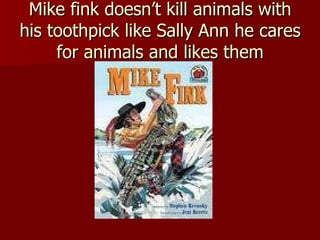Mike fink doesn’t kill animals with his toothpick like Sally Ann he cares for animals and likes them 