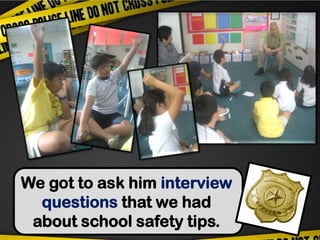 We got to ask him interview questions that we had about school safety tips.