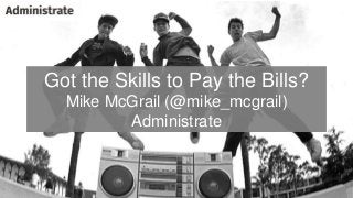 Got the Skills to Pay the Bills?
Mike McGrail (@mike_mcgrail)
Administrate
 