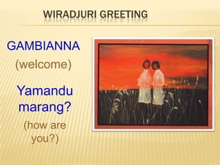 Wiradjuri GreetingGAMBIANNA(welcome)Yamandumarang?(how are you?)