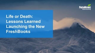 Life or Death:
Lessons Learned
Launching the New
FreshBooks
 