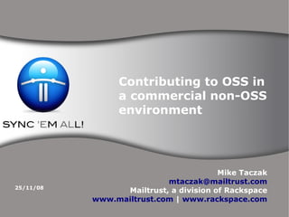 Contributing to OSS in
                 a commercial non-OSS
                 environment




                                        Mike Taczak
                           mtaczak@mailtrust.com
25/11/08
                 Mailtrust, a division of Rackspace
           www.mailtrust.com | www.rackspace.com
 