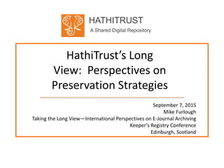 HATHITRUST
A Shared Digital Repository
HathiTrust’s Long
View: Perspectives on
Preservation Strategies
September 7, 2015
Mike Furlough
Taking the Long View—International Perspectives on E-Journal Archiving
Keeper’s Registry Conference
Edinburgh, Scotland
 
