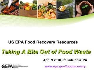 US EPA Food Recovery Resources Taking A Bite Out of Food Waste April 9 2010, Philadelphia. PA www.epa.gov/foodrecovery 