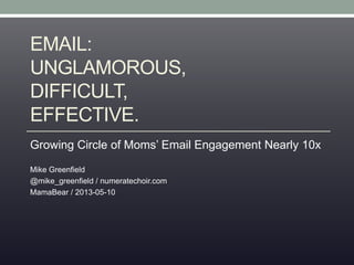 EMAIL:
UNGLAMOROUS,
DIFFICULT,
EFFECTIVE.
Growing Circle of Moms’ Email Engagement Nearly 10x
Mike Greenfield
@mike_greenfield / numeratechoir.com
MamaBear / 2013-05-10
 