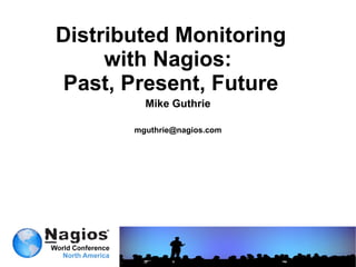 Distributed Monitoring with Nagios:  Past, Present, Future Mike Guthrie [email_address] 