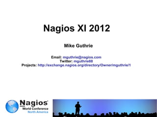 Nagios XI 2012
                        Mike Guthrie

                   Email: mguthrie@nagios.com
                       Twitter: mguthrie88
Projects: http://exchange.nagios.org/directory/Owner/mguthrie/1
 