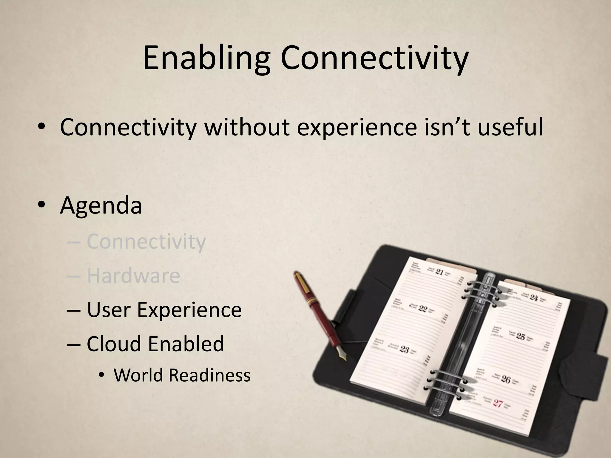 Enabling Connectivity
• Connectivity without experience isn’t useful

• Agenda
  – Connectivity
  – Hardware
  – User Experience
  – Cloud Enabled
     • World Readiness
 