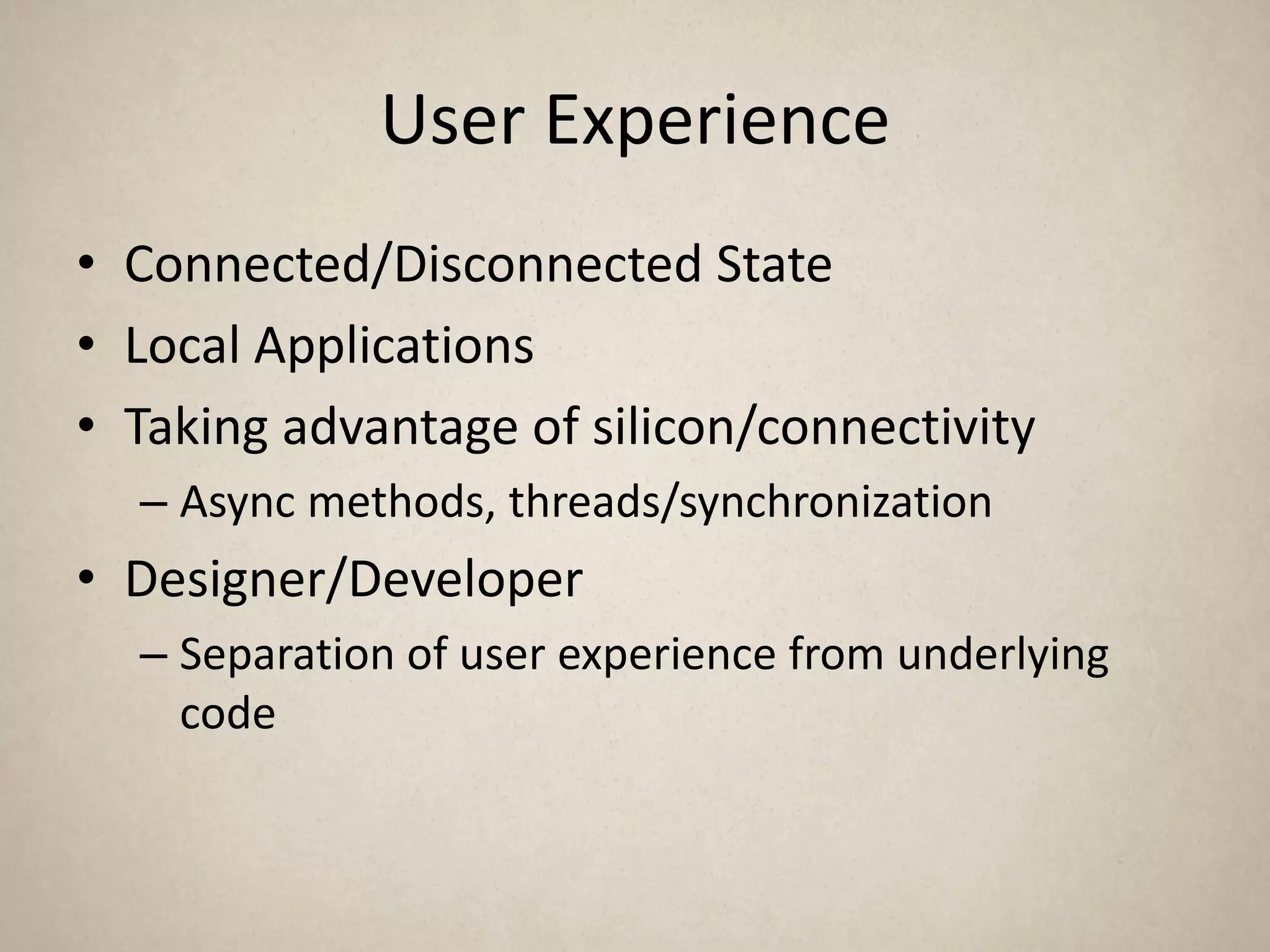 User Experience
• Connected/Disconnected State
• Local Applications
• Taking advantage of silicon/connectivity
  – Async methods, threads/synchronization
• Designer/Developer
  – Separation of user experience from underlying
    code
 