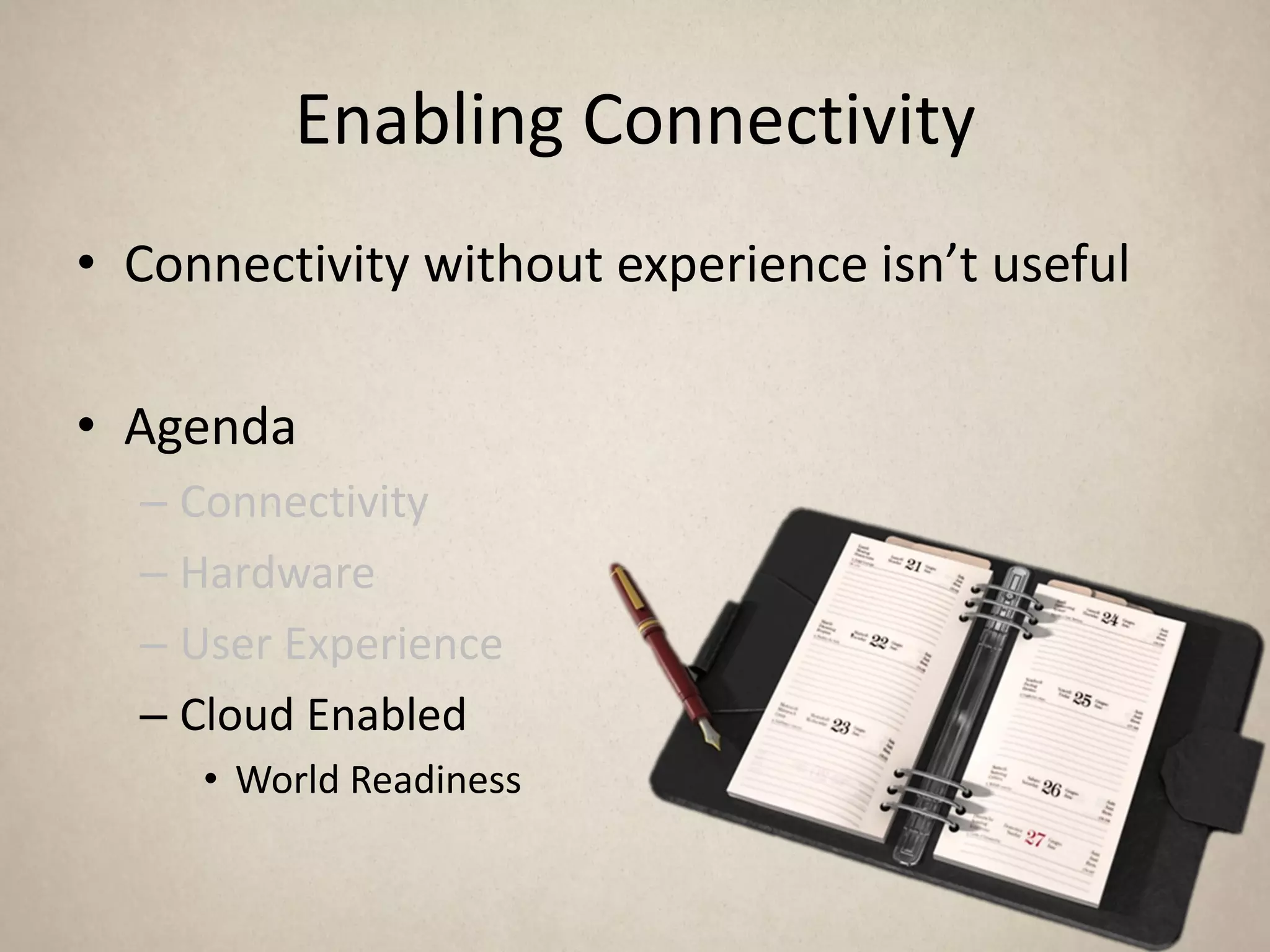 Enabling Connectivity
• Connectivity without experience isn’t useful

• Agenda
  – Connectivity
  – Hardware
  – User Experience
  – Cloud Enabled
     • World Readiness
 