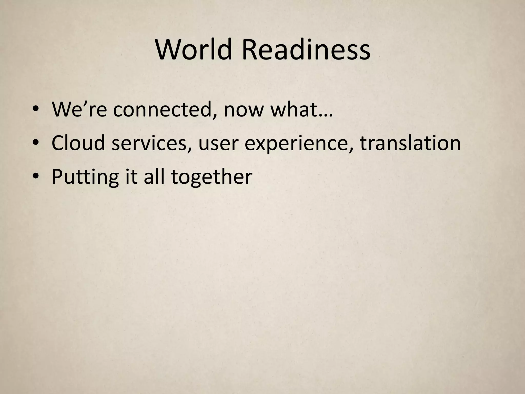 World Readiness
• We’re connected, now what…
• Cloud services, user experience, translation
• Putting it all together
 