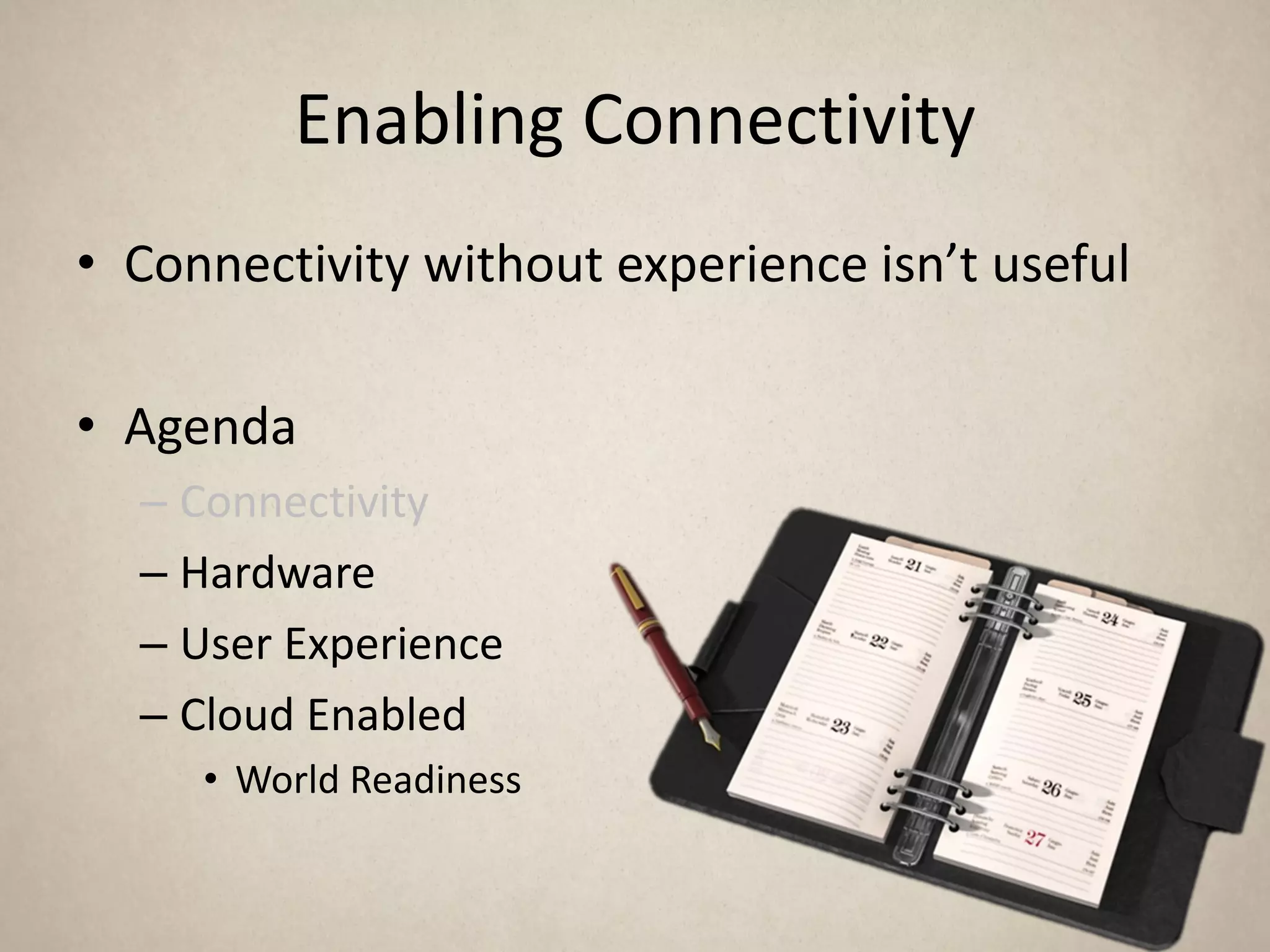 Enabling Connectivity
• Connectivity without experience isn’t useful

• Agenda
  – Connectivity
  – Hardware
  – User Experience
  – Cloud Enabled
     • World Readiness
 