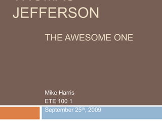 Thomas Jefferson		The Awesome One Mike Harris ETE 100 1 September 25th, 2009 