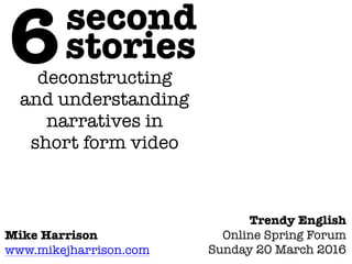 deconstructing
and understanding
narratives in
short form video
6second
stories
Mike Harrison
www.mikejharrison.com
Trendy English
Online Spring Forum
Sunday 20 March 2016
 