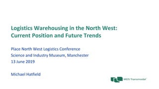 Logistics Warehousing in the North West:
Current Position and Future Trends
Place North West Logistics Conference
Science and Industry Museum, Manchester
13 June 2019
Michael Hatfield
 