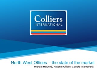 North West Offices – the state of the market 
Michael Hawkins, National Offices, Colliers International 
 
